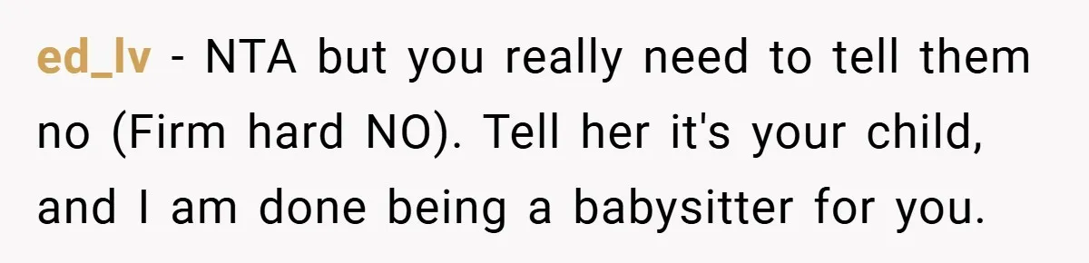 ed_lv − NTA but you really need to tell them no (Firm hard NO). Tell her it's your child, and I am done being a babysitter for you.