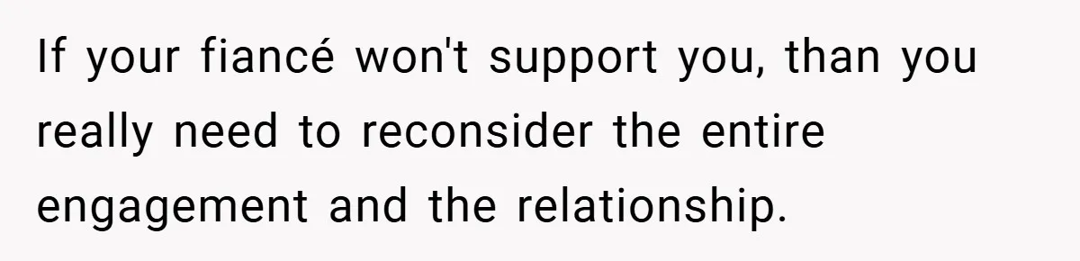 If your fiancé won't support you, than you really need to reconsider the entire engagement and the relationship.
