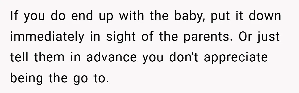 If you do end up with the baby, put it down immediately in sight of the parents. Or just tell them in advance you don't appreciate being the go to.