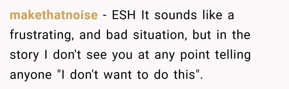 makethatnoise − ESH It sounds like a frustrating, and bad situation, but in the story I don't see you at any point telling anyone "I don't want to do this".