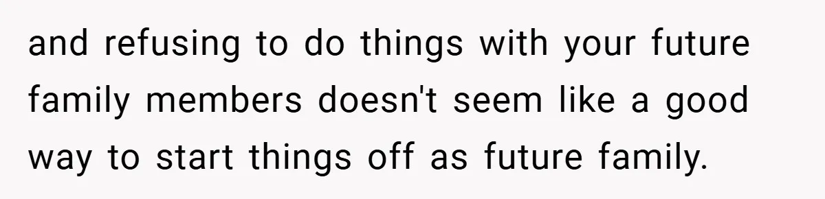 and refusing to do things with your future family members doesn't seem like a good way to start things off as future family.