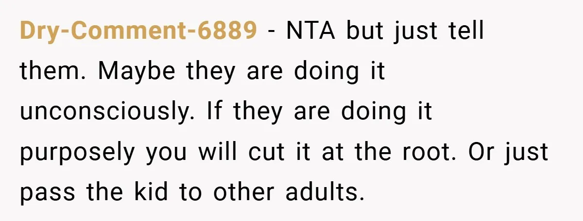 Dry-Comment-6889 − NTA but just tell them. Maybe they are doing it unconsciously. If they are doing it purposely you will cut it at the root. Or just pass the...