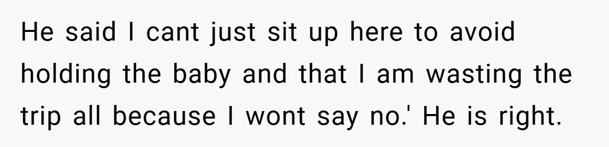 He said I cant just sit up here to avoid holding the baby and that I am wasting the trip all because I wont say no.' He is right.