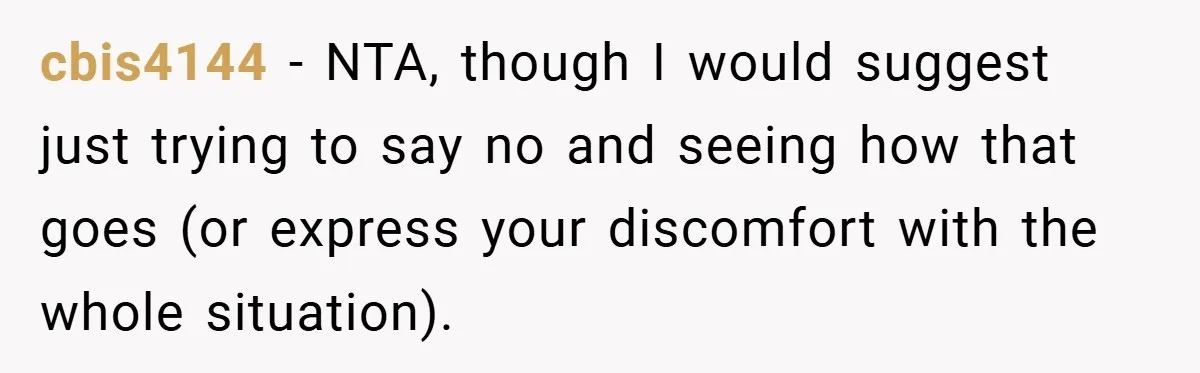 cbis4144 − NTA, though I would suggest just trying to say no and seeing how that goes (or express your discomfort with the whole situation).