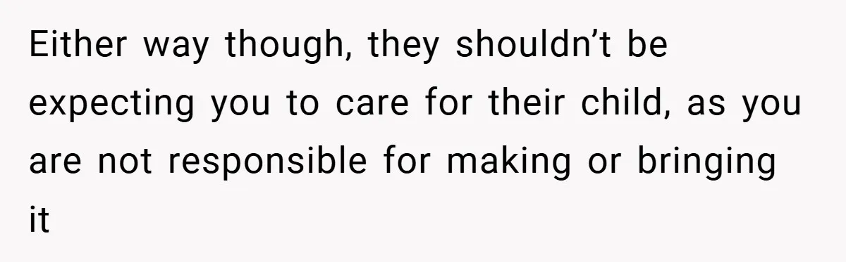 Either way though, they shouldn’t be expecting you to care for their child, as you are not responsible for making or bringing it