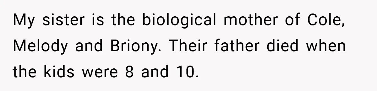 My sister is the biological mother of Cole, Melody and Briony. Their father died when the kids were 8 and 10.
