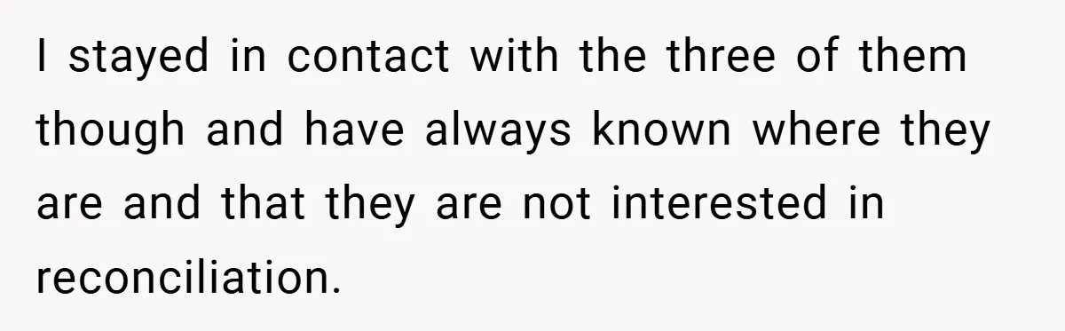 I stayed in contact with the three of them though and have always known where they are and that they are not interested in reconciliation.
