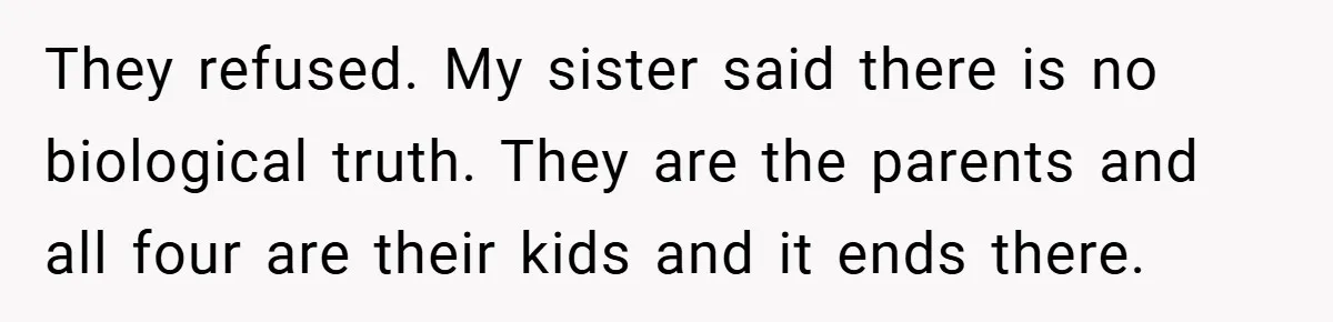They refused. My sister said there is no biological truth. They are the parents and all four are their kids and it ends there.