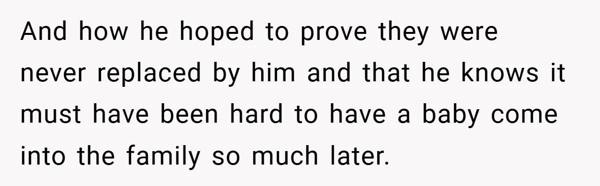 And how he hoped to prove they were never replaced by him and that he knows it must have been hard to have a baby come into the family so...