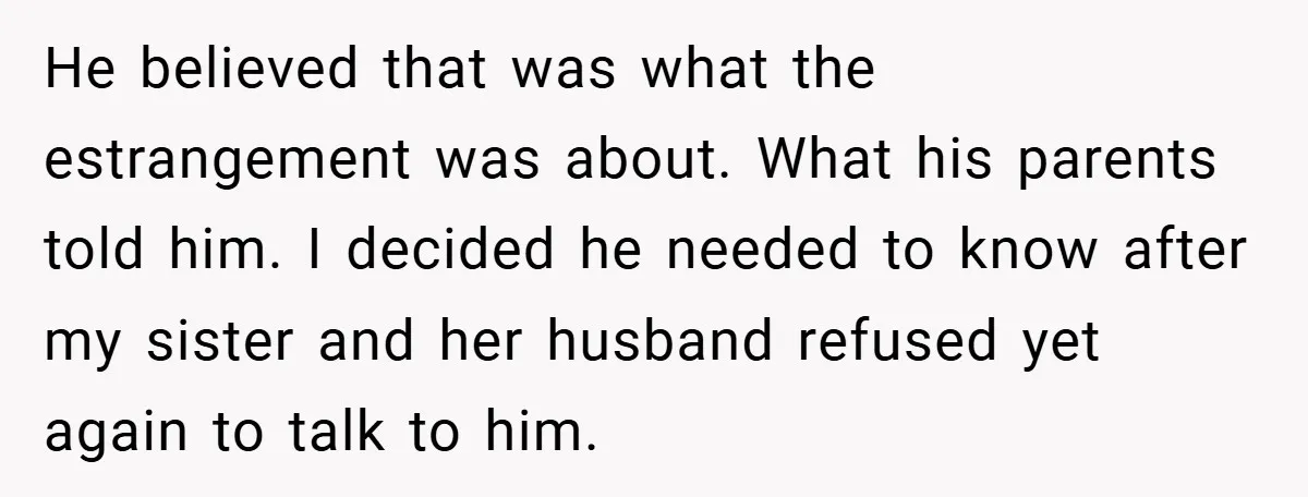 He believed that was what the estrangement was about. What his parents told him. I decided he needed to know after my sister and her husband refused yet again to...