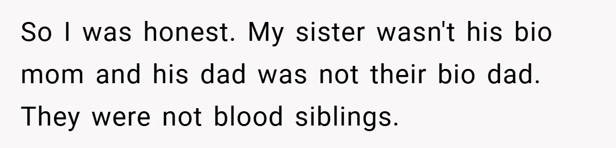 So I was honest. My sister wasn't his bio mom and his dad was not their bio dad. They were not blood siblings.