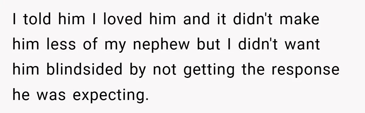 I told him I loved him and it didn't make him less of my nephew but I didn't want him blindsided by not getting the response he was expecting.