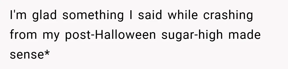 I'm glad something I said while crashing from my post-Halloween sugar-high made sense*