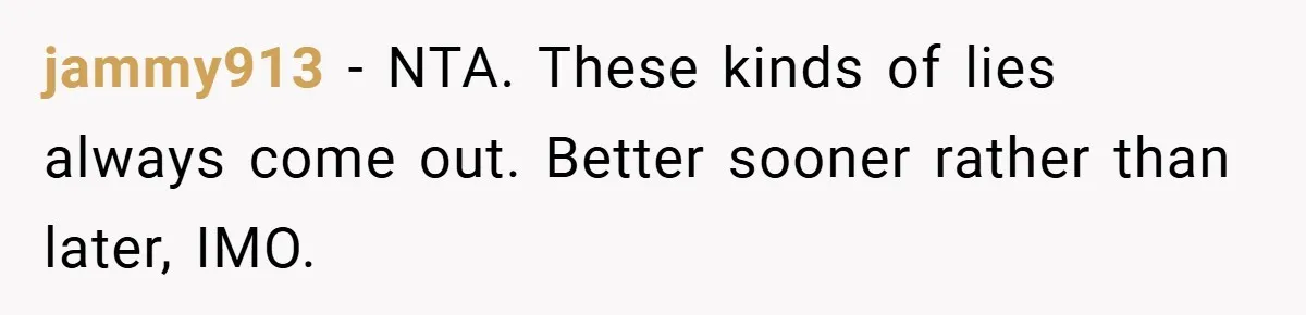 jammy913 − NTA. These kinds of lies always come out. Better sooner rather than later, IMO.