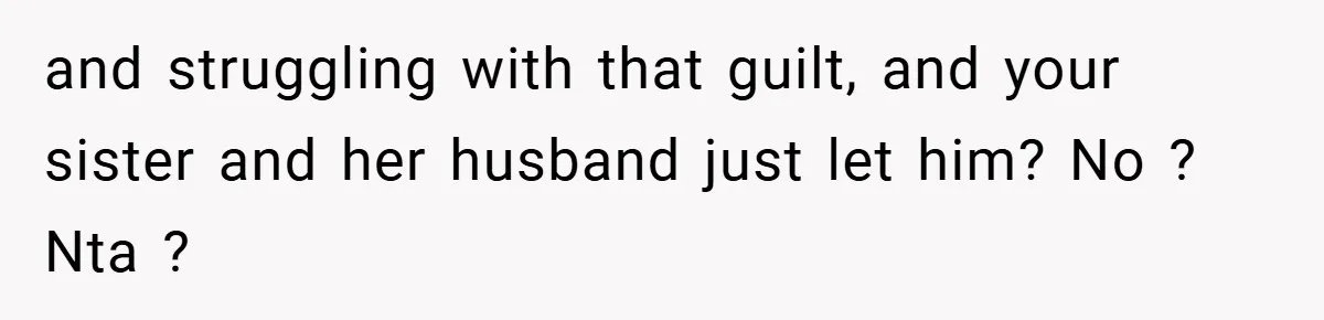 and struggling with that guilt, and your sister and her husband just let him? No ? Nta ?