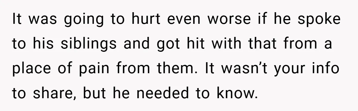 It was going to hurt even worse if he spoke to his siblings and got hit with that from a place of pain from them. It wasn’t your info to...