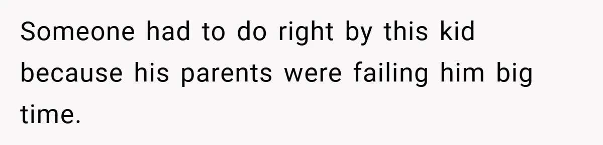 Someone had to do right by this kid because his parents were failing him big time.