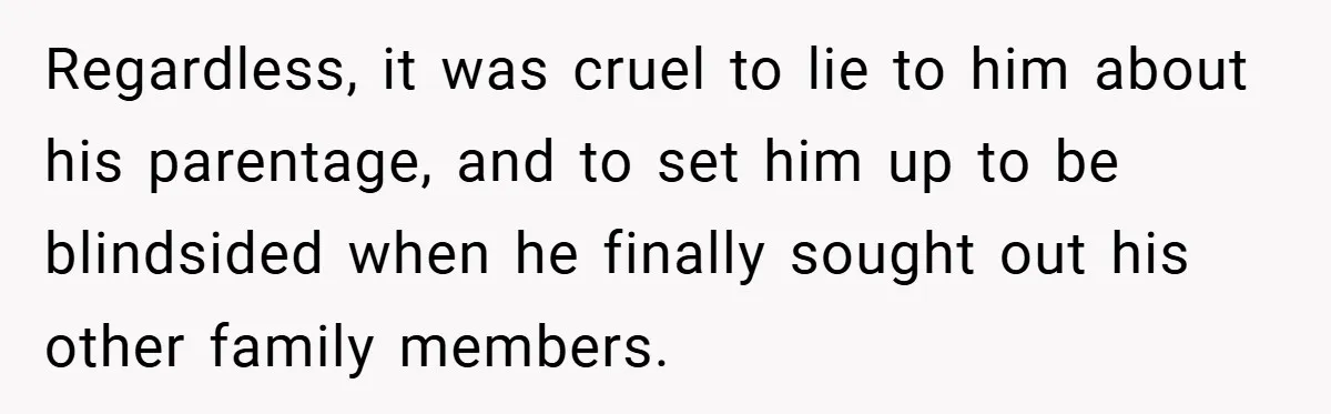 Regardless, it was cruel to lie to him about his parentage, and to set him up to be blindsided when he finally sought out his other family members.