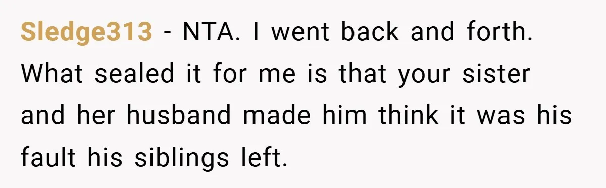 Sledge313 − NTA. I went back and forth. What sealed it for me is that your sister and her husband made him think it was his fault his siblings left.
