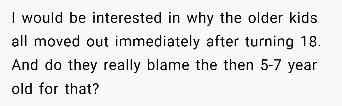 I would be interested in why the older kids all moved out immediately after turning 18. And do they really blame the then 5-7 year old for that?