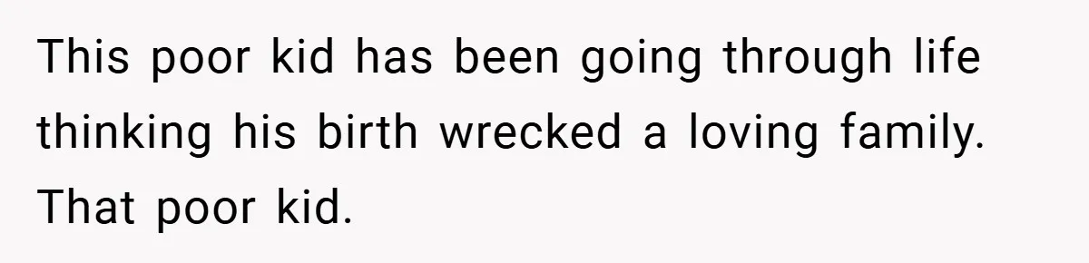 This poor kid has been going through life thinking his birth wrecked a loving family. That poor kid.