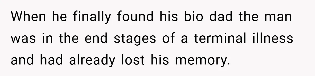 When he finally found his bio dad the man was in the end stages of a terminal illness and had already lost his memory.