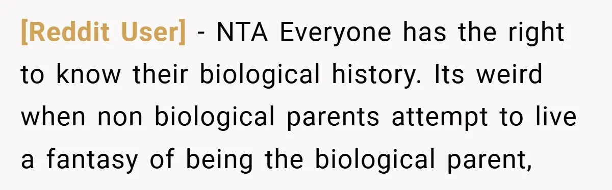 [Reddit User] − NTA Everyone has the right to know their biological history. Its weird when non biological parents attempt to live a fantasy of being the biological parent,