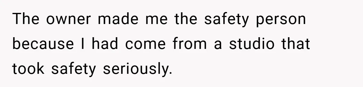 The owner made me the safety person because I had come from a studio that took safety seriously.