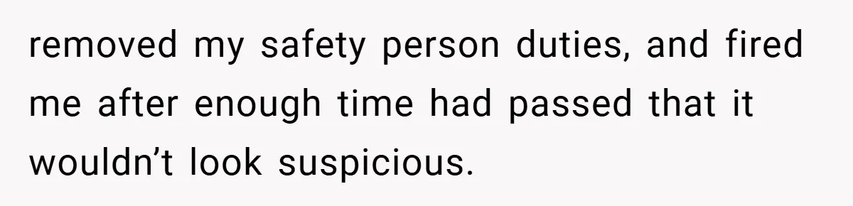 removed my safety person duties, and fired me after enough time had passed that it wouldn’t look suspicious.