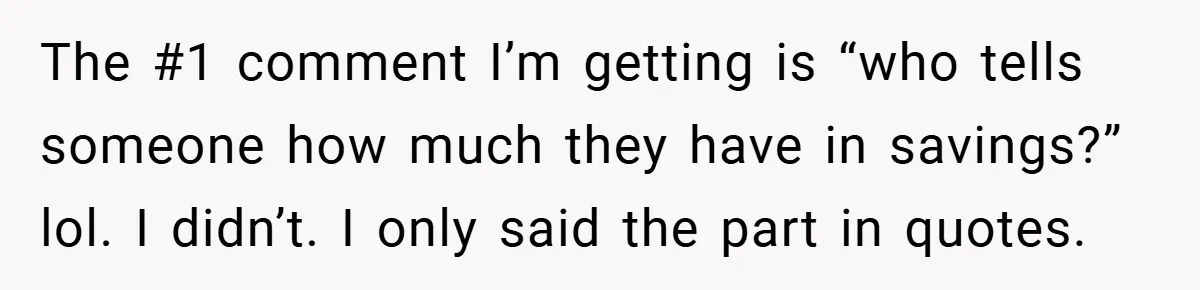 The #1 comment I’m getting is “who tells someone how much they have in savings?” lol. I didn’t. I only said the part in quotes.