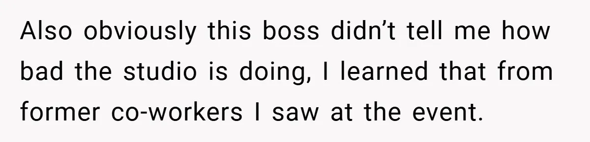 Also obviously this boss didn’t tell me how bad the studio is doing, I learned that from former co-workers I saw at the event.