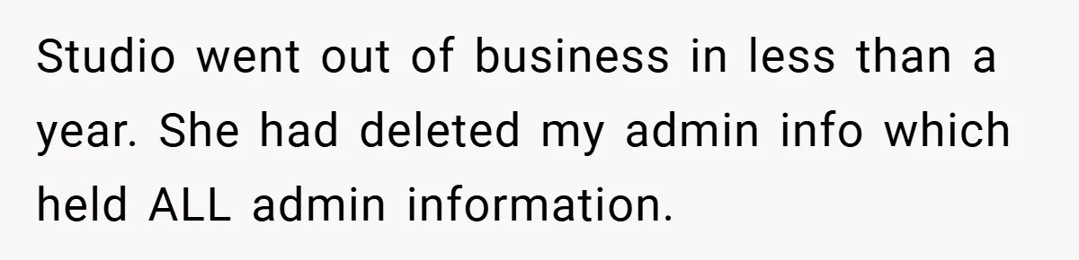 Studio went out of business in less than a year. She had deleted my admin info which held ALL admin information.