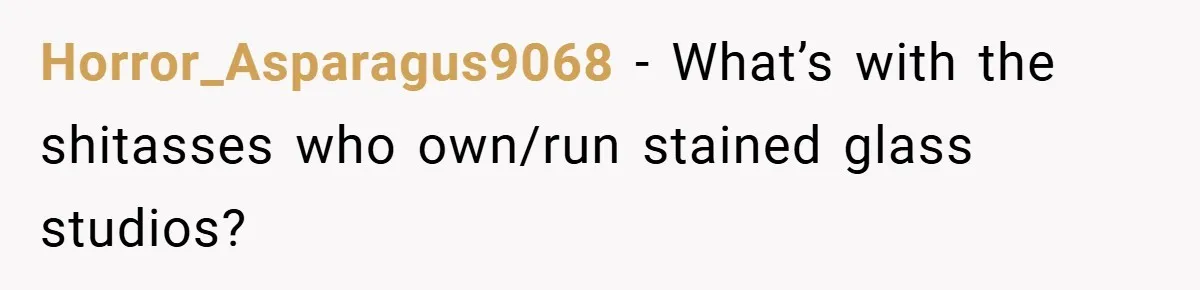 Horror_Asparagus9068 − What’s with the shitasses who own/run stained glass studios?
