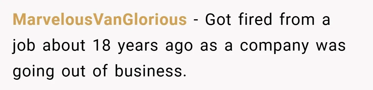 MarvelousVanGlorious − Got fired from a job about 18 years ago as a company was going out of business.