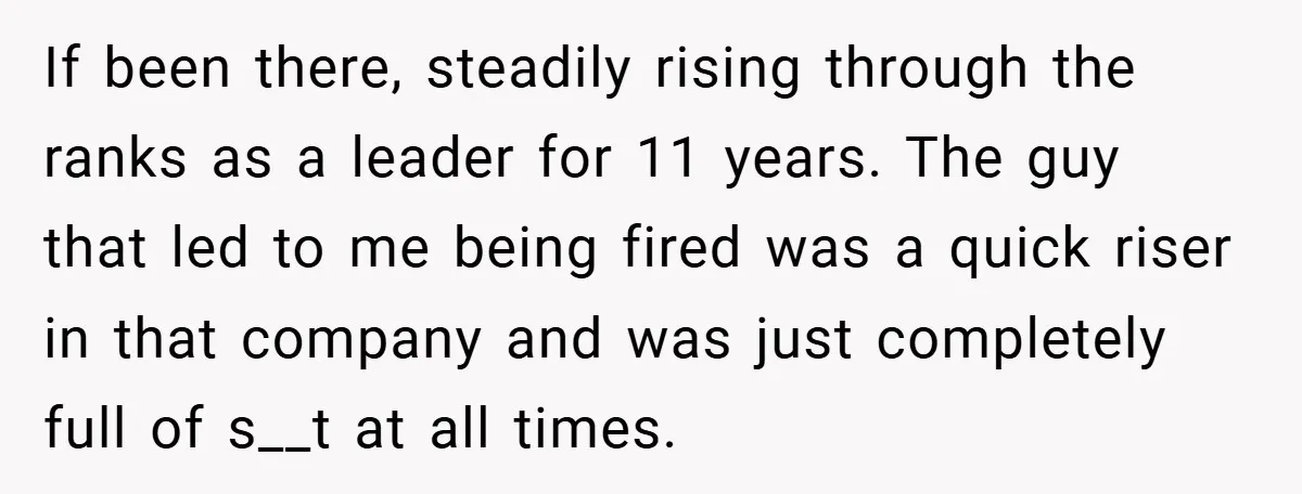 If been there, steadily rising through the ranks as a leader for 11 years. The guy that led to me being fired was a quick riser in that company and...
