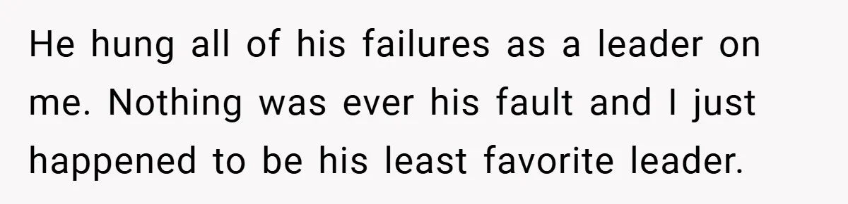 He hung all of his failures as a leader on me. Nothing was ever his fault and I just happened to be his least favorite leader.