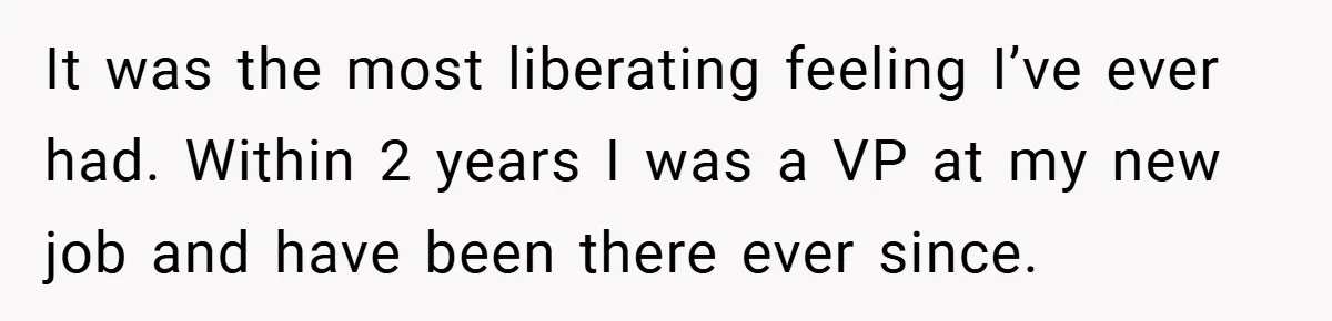 It was the most liberating feeling I’ve ever had. Within 2 years I was a VP at my new job and have been there ever since.
