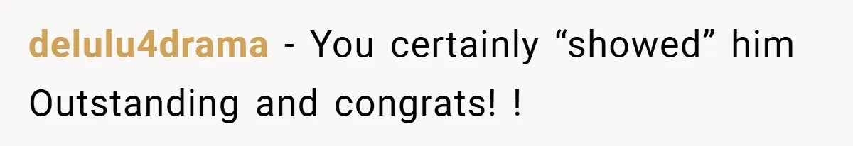 delulu4drama − You certainly “showed” him Outstanding and congrats! !
