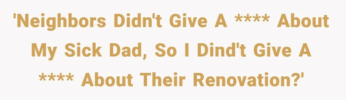 'Neighbors didn't give a **** about my sick dad, so I dind't give a **** about their renovation?'