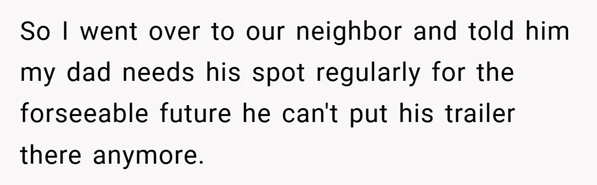 So I went over to our neighbor and told him my dad needs his spot regularly for the forseeable future he can't put his trailer there anymore.