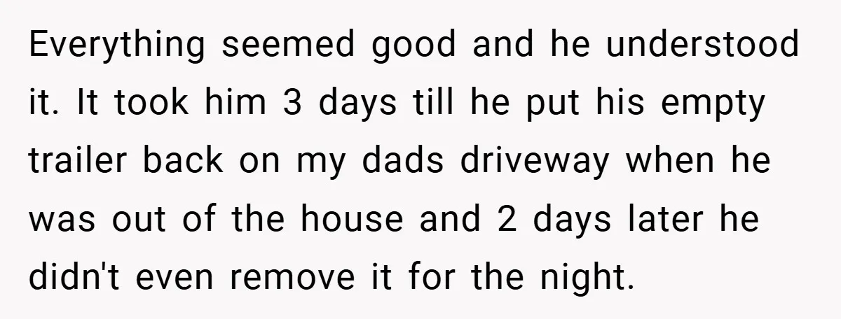 Everything seemed good and he understood it. It took him 3 days till he put his empty trailer back on my dads driveway when he was out of the house...