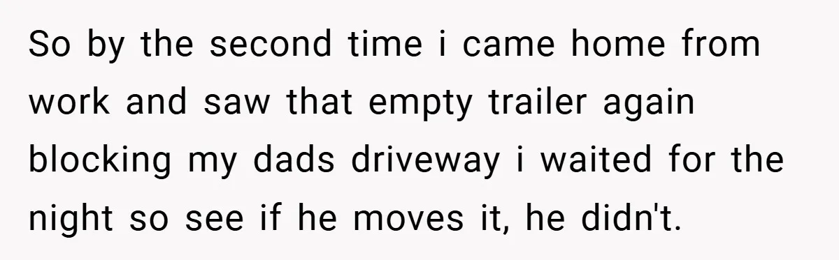 So by the second time i came home from work and saw that empty trailer again blocking my dads driveway i waited for the night so see if he moves...