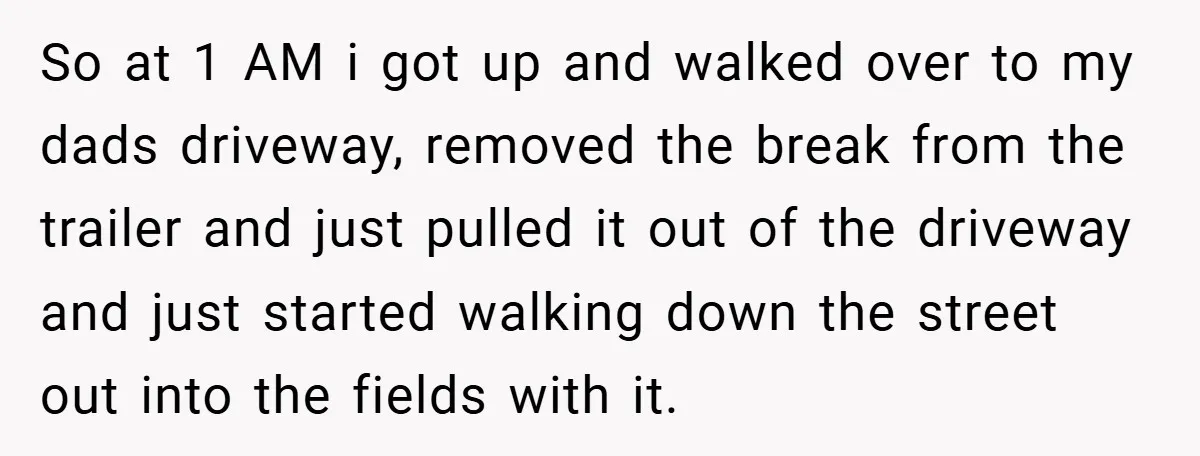 So at 1 AM i got up and walked over to my dads driveway, removed the break from the trailer and just pulled it out of the driveway and just...