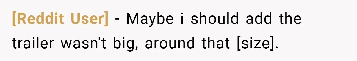 [Reddit User] − Maybe i should add the trailer wasn't big, around that [size].