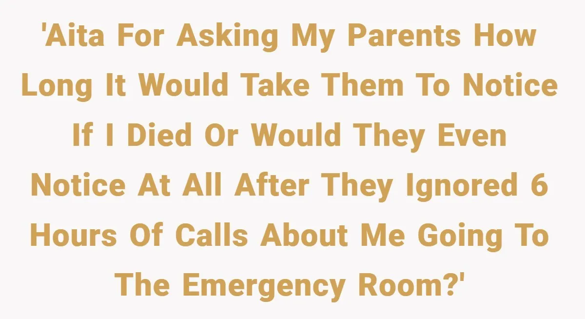 'AITA for asking my parents how long it would take them to notice if I died or would they even notice at all after they ignored 6 hours of calls...