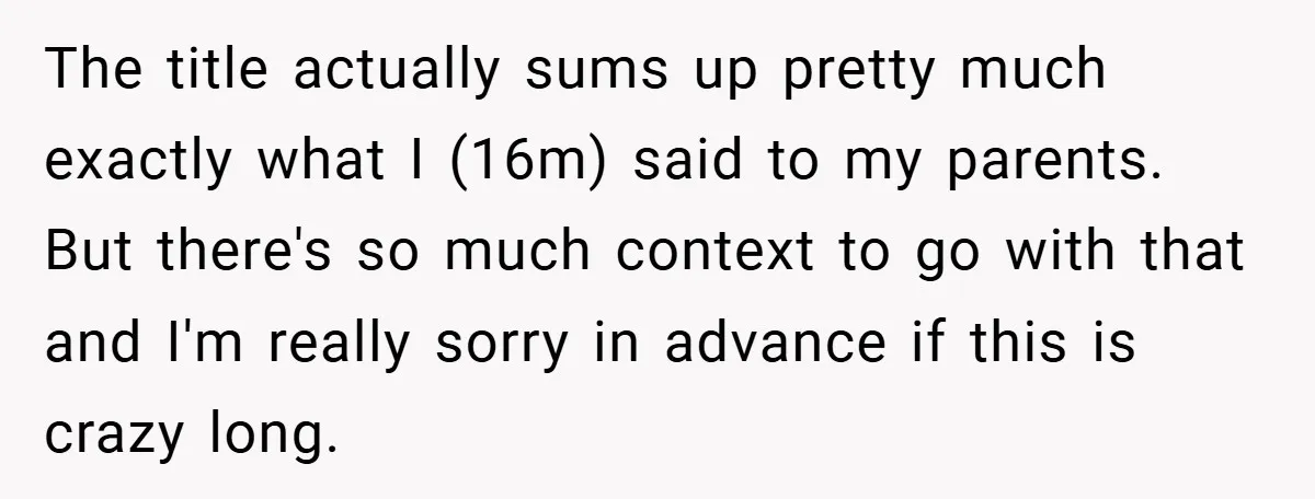 The title actually sums up pretty much exactly what I (16m) said to my parents. But there's so much context to go with that and I'm really sorry in advance...