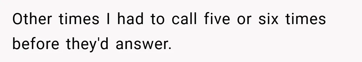 Other times I had to call five or six times before they'd answer.