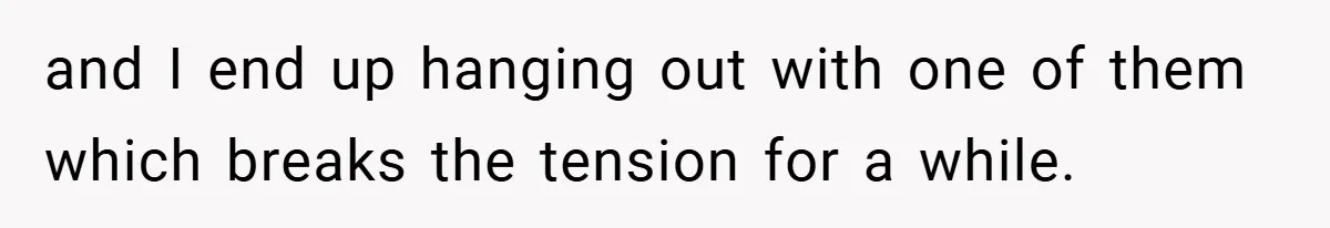 and I end up hanging out with one of them which breaks the tension for a while.