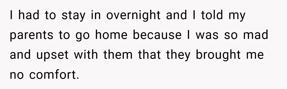 I had to stay in overnight and I told my parents to go home because I was so mad and upset with them that they brought me no comfort.