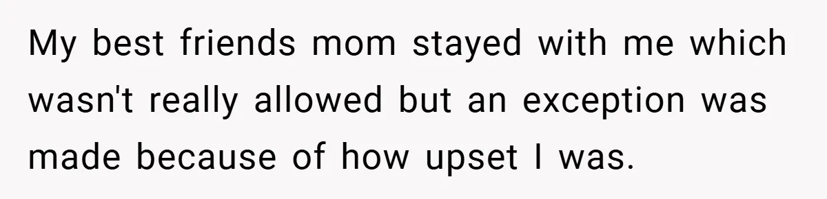 My best friends mom stayed with me which wasn't really allowed but an exception was made because of how upset I was.